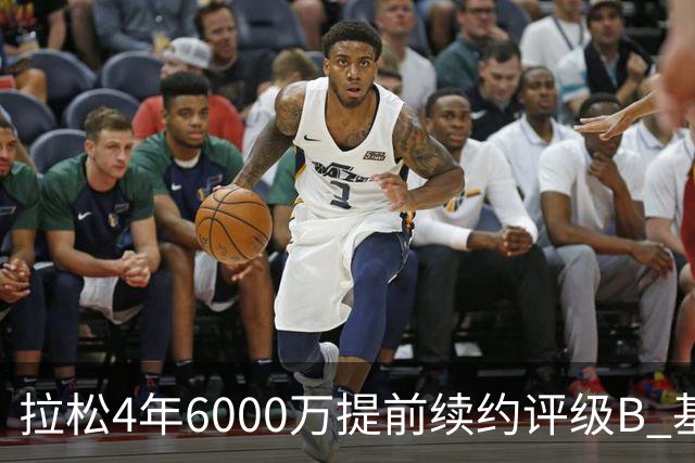 拉松4年6000万提前续约评级B 基昂特·乔治5年1.575亿合同评级C+